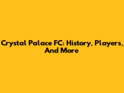 Crystal Palace FC: History, Players, And More