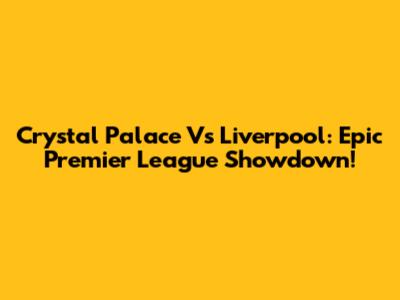 Crystal Palace Vs Liverpool: Epic Premier League Showdown!