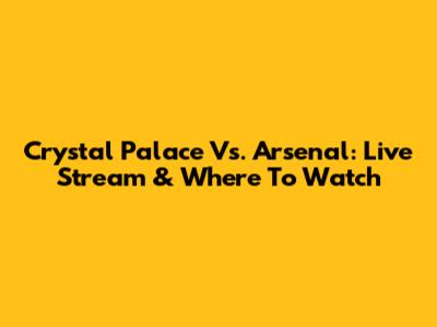 Crystal Palace Vs. Arsenal: Live Stream & Where To Watch