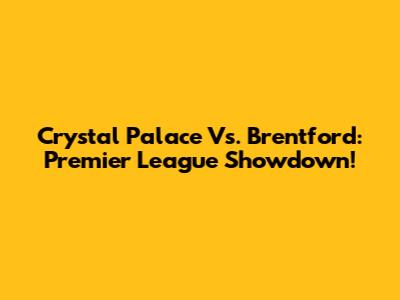 Crystal Palace Vs. Brentford: Premier League Showdown!