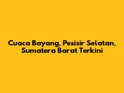 Cuaca Bayang, Pesisir Selatan, Sumatera Barat Terkini