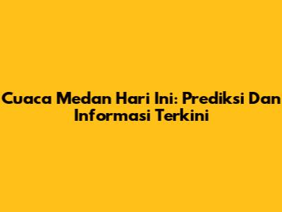 Cuaca Medan Hari Ini: Prediksi Dan Informasi Terkini