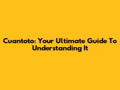 Cuantoto: Your Ultimate Guide To Understanding It