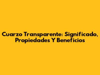 Cuarzo Transparente: Significado, Propiedades Y Beneficios