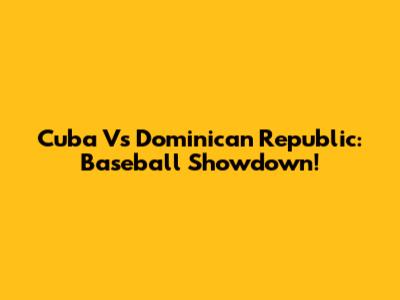Cuba Vs Dominican Republic: Baseball Showdown!