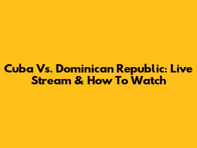 Cuba Vs. Dominican Republic: Live Stream & How To Watch