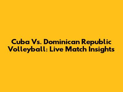 Cuba Vs. Dominican Republic Volleyball: Live Match Insights