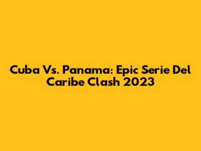 Cuba Vs. Panama: Epic Serie Del Caribe Clash 2023