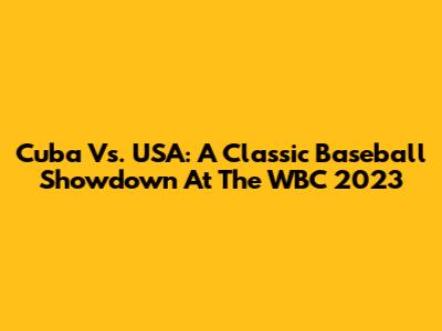 Cuba Vs. USA: A Classic Baseball Showdown At The WBC 2023