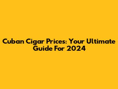 Cuban Cigar Prices: Your Ultimate Guide For 2024