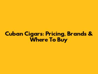 Cuban Cigars: Pricing, Brands & Where To Buy