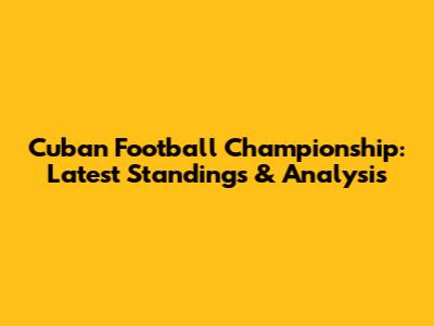 Cuban Football Championship: Latest Standings & Analysis