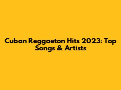 Cuban Reggaeton Hits 2023: Top Songs & Artists
