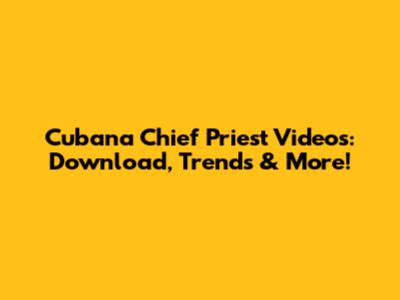 Cubana Chief Priest Videos: Download, Trends & More!