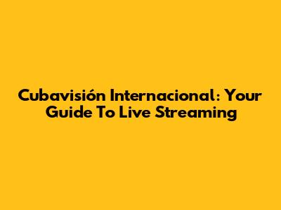Cubavisión Internacional: Your Guide To Live Streaming