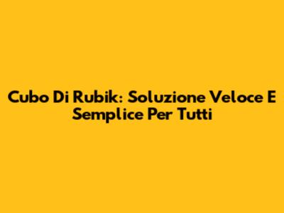 Cubo Di Rubik: Soluzione Veloce E Semplice Per Tutti