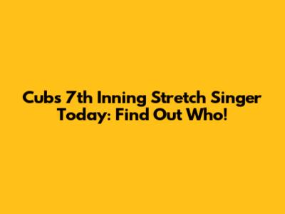 Cubs 7th Inning Stretch Singer Today: Find Out Who!
