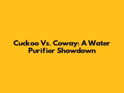 Cuckoo Vs. Coway: A Water Purifier Showdown