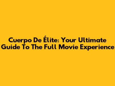 Cuerpo De Élite: Your Ultimate Guide To The Full Movie Experience