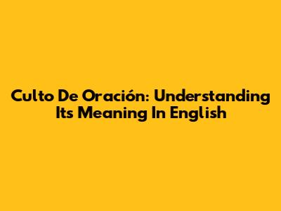 Culto De Oración: Understanding Its Meaning In English