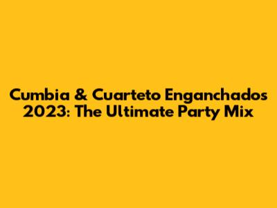 Cumbia & Cuarteto Enganchados 2023: The Ultimate Party Mix