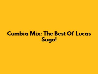 Cumbia Mix: The Best Of Lucas Sugo!