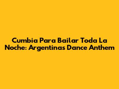 Cumbia Para Bailar Toda La Noche: Argentina's Dance Anthem
