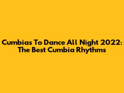 Cumbias To Dance All Night 2022: The Best Cumbia Rhythms