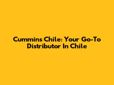 Cummins Chile: Your Go-To Distributor In Chile