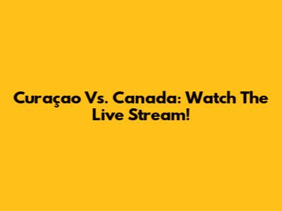 Curaçao Vs. Canada: Watch The Live Stream!
