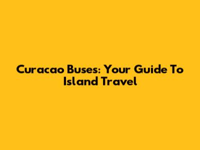Curacao Buses: Your Guide To Island Travel