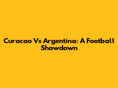Curacao Vs Argentina: A Football Showdown