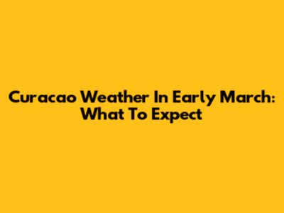 Curacao Weather In Early March: What To Expect
