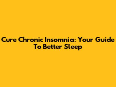 Cure Chronic Insomnia: Your Guide To Better Sleep