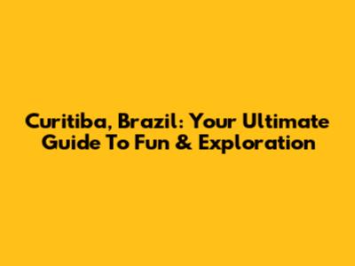 Curitiba, Brazil: Your Ultimate Guide To Fun & Exploration