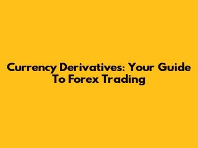 Currency Derivatives: Your Guide To Forex Trading