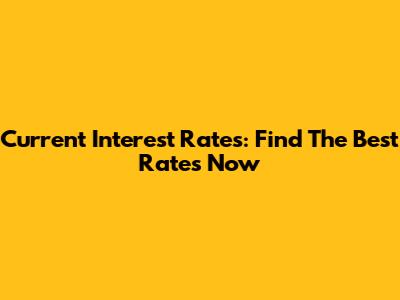 Current Interest Rates: Find The Best Rates Now
