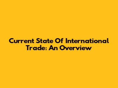 Current State Of International Trade: An Overview