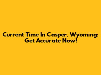 Current Time In Casper, Wyoming: Get Accurate Now!