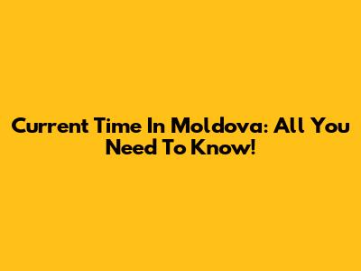 Current Time In Moldova: All You Need To Know!