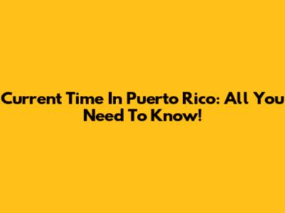 Current Time In Puerto Rico: All You Need To Know!