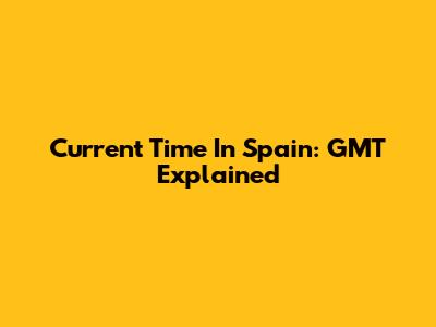 Current Time In Spain: GMT Explained