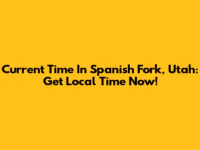 Current Time In Spanish Fork, Utah: Get Local Time Now!