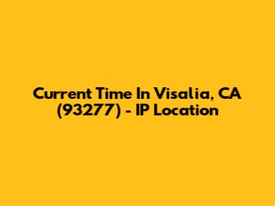 Current Time In Visalia, CA (93277) - IP Location