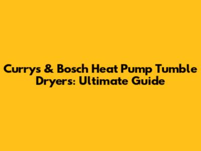 Currys & Bosch Heat Pump Tumble Dryers: Ultimate Guide
