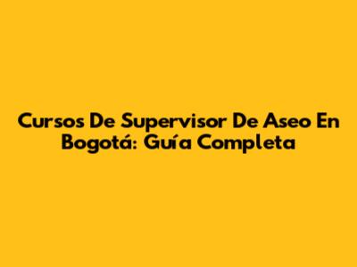 Cursos De Supervisor De Aseo En Bogotá: Guía Completa