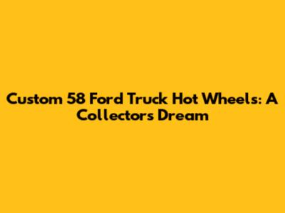 Custom '58 Ford Truck Hot Wheels: A Collector's Dream