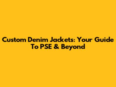 Custom Denim Jackets: Your Guide To PSE & Beyond
