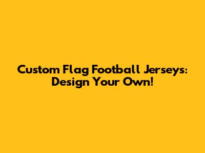 Custom Flag Football Jerseys: Design Your Own!