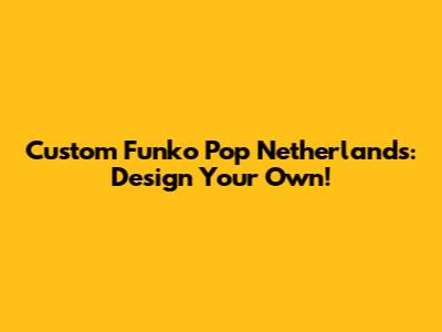 Custom Funko Pop Netherlands: Design Your Own!